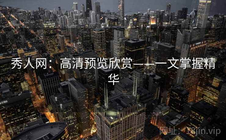 秀人网:高清预览欣赏——一文掌握精华 秀人网:高清预览欣赏——一文掌握精华