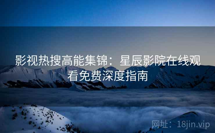 影视热搜高能集锦:星辰影院在线观看免费深度指南 影视热搜高能集锦:星辰影院在线观看免费深度指南