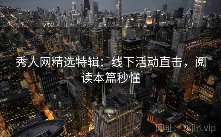 秀人网精选特辑:线下活动直击,阅读本篇秒懂 秀人网精选特辑:线下活动直击,阅读本篇秒懂