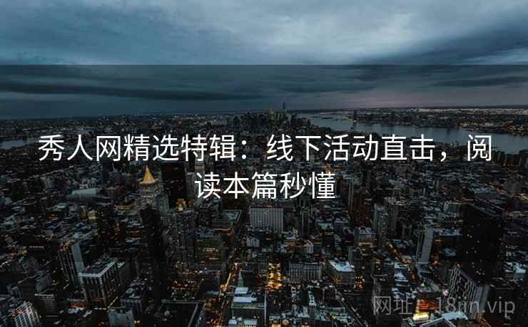 秀人网精选特辑:线下活动直击,阅读本篇秒懂 秀人网精选特辑:线下活动直击,阅读本篇秒懂