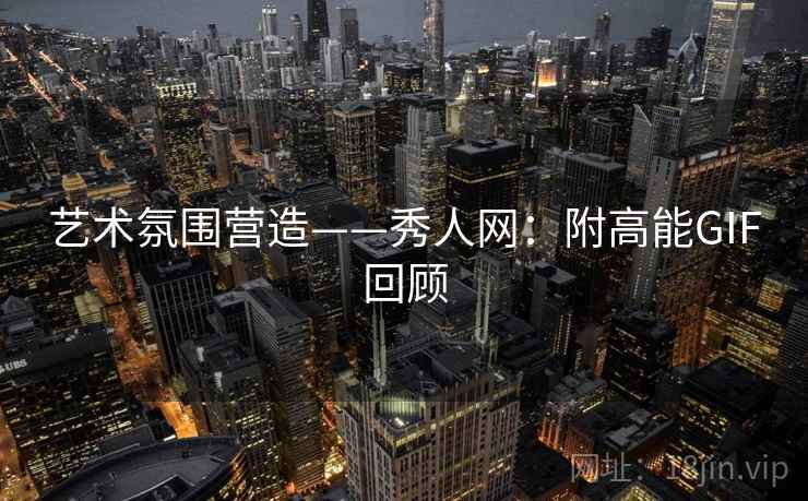 艺术氛围营造——秀人网:附高能GIF回顾 艺术氛围营造——秀人网:附高能GIF回顾
