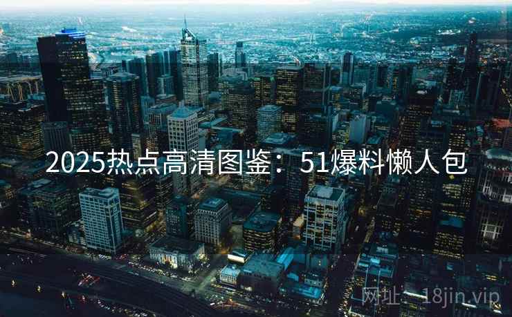 2025热点高清图鉴:51爆料懒人包 2025热点高清图鉴:51爆料懒人包
