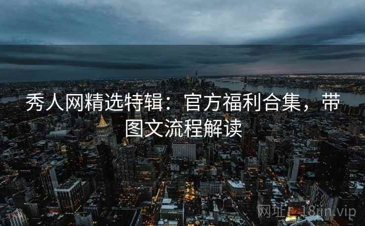 秀人网精选特辑:官方福利合集,带图文流程解读 秀人网精选特辑:官方福利合集,带图文流程解读