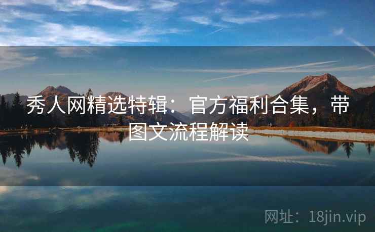 秀人网精选特辑:官方福利合集,带图文流程解读 秀人网精选特辑:官方福利合集,带图文流程解读