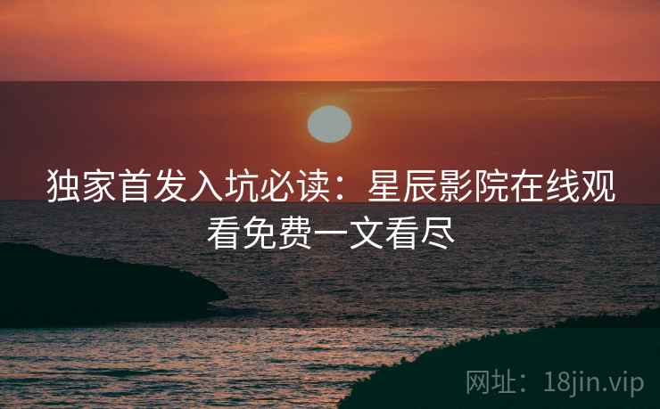 独家首发入坑必读:星辰影院在线观看免费一文看尽 独家首发入坑必读:星辰影院在线观看免费一文看尽