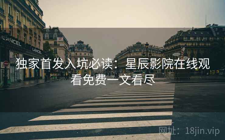 独家首发入坑必读:星辰影院在线观看免费一文看尽 独家首发入坑必读:星辰影院在线观看免费一文看尽