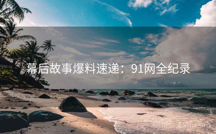幕后故事爆料速递:91网全纪录 幕后故事爆料速递:91网全纪录