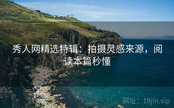 秀人网精选特辑:拍摄灵感来源,阅读本篇秒懂 秀人网精选特辑:拍摄灵感来源,阅读本篇秒懂