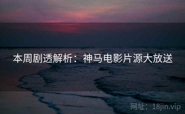 本周剧透解析:神马电影片源大放送 本周剧透解析:神马电影片源大放送