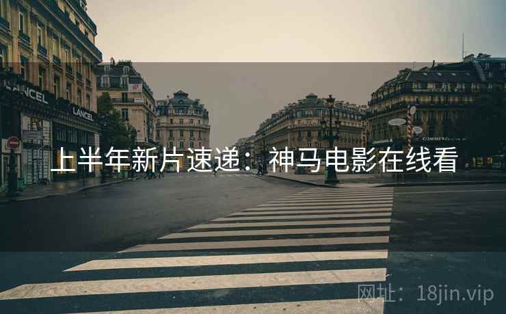 上半年新片速递:神马电影在线看 上半年新片速递:神马电影在线看