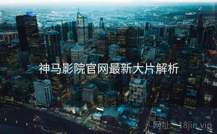 神马影院官网最新大片解析 神马影院官网最新大片解析