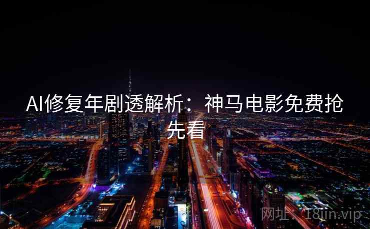 AI修复年剧透解析:神马电影免费抢先看 AI修复年剧透解析:神马电影免费抢先看