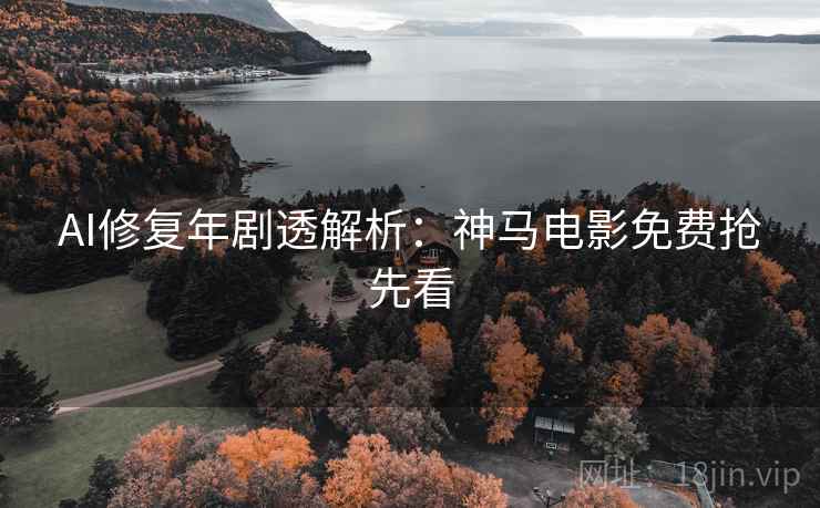 AI修复年剧透解析:神马电影免费抢先看 AI修复年剧透解析:神马电影免费抢先看