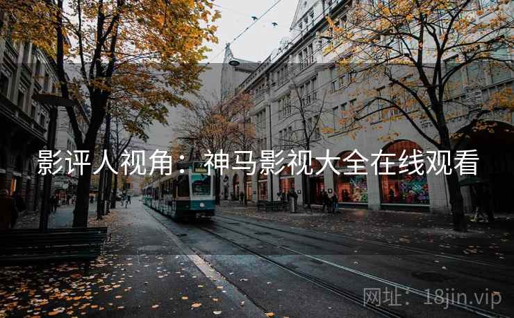 影评人视角:神马影视大全在线观看 影评人视角:神马影视大全在线观看