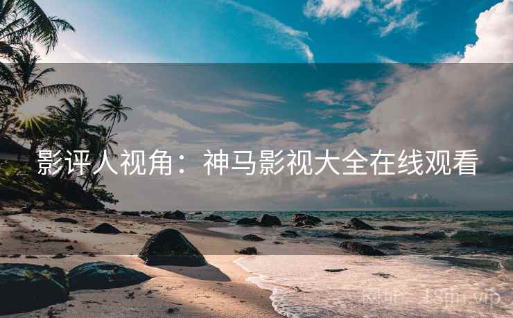 影评人视角:神马影视大全在线观看 影评人视角:神马影视大全在线观看
