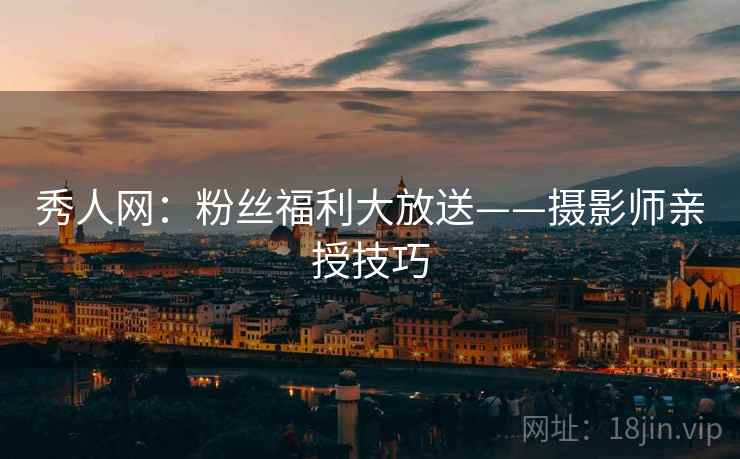 秀人网:粉丝福利大放送——摄影师亲授技巧 秀人网:粉丝福利大放送——摄影师亲授技巧