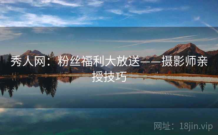 秀人网:粉丝福利大放送——摄影师亲授技巧 秀人网:粉丝福利大放送——摄影师亲授技巧