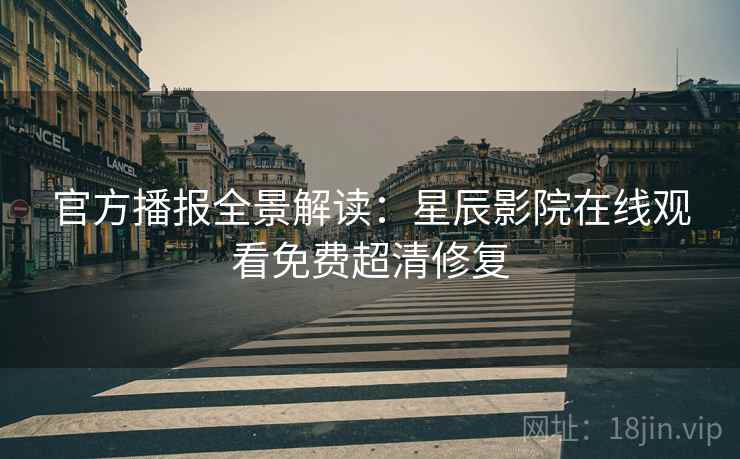 官方播报全景解读:星辰影院在线观看免费超清修复 官方播报全景解读:星辰影院在线观看免费超清修复