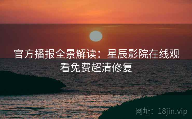 官方播报全景解读:星辰影院在线观看免费超清修复 官方播报全景解读:星辰影院在线观看免费超清修复