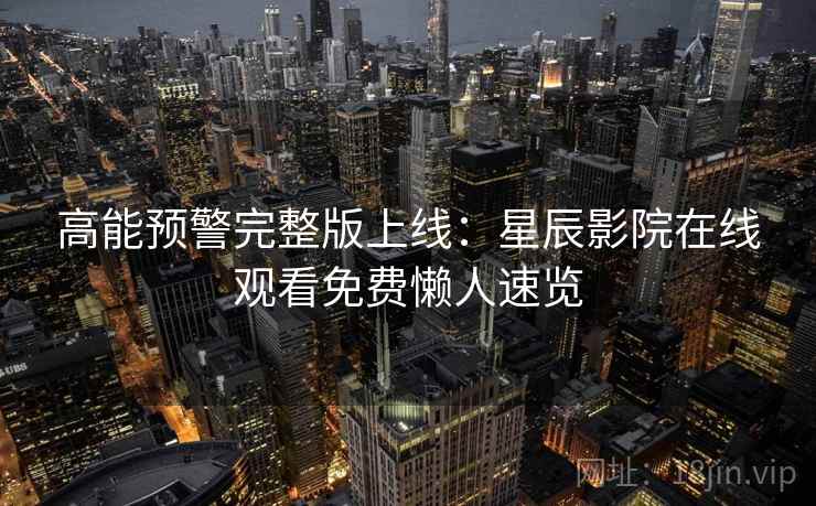 高能预警完整版上线:星辰影院在线观看免费懒人速览 高能预警完整版上线:星辰影院在线观看免费懒人速览
