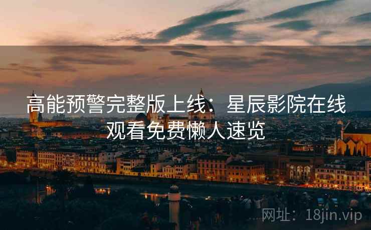 高能预警完整版上线:星辰影院在线观看免费懒人速览 高能预警完整版上线:星辰影院在线观看免费懒人速览