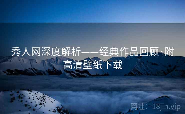 秀人网深度解析——经典作品回顾·附高清壁纸下载 秀人网深度解析——经典作品回顾·附高清壁纸下载