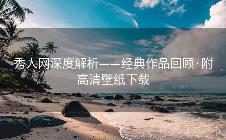 秀人网深度解析——经典作品回顾·附高清壁纸下载 秀人网深度解析——经典作品回顾·附高清壁纸下载