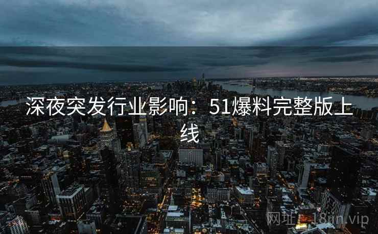 深夜突发行业影响:51爆料完整版上线 深夜突发行业影响:51爆料完整版上线