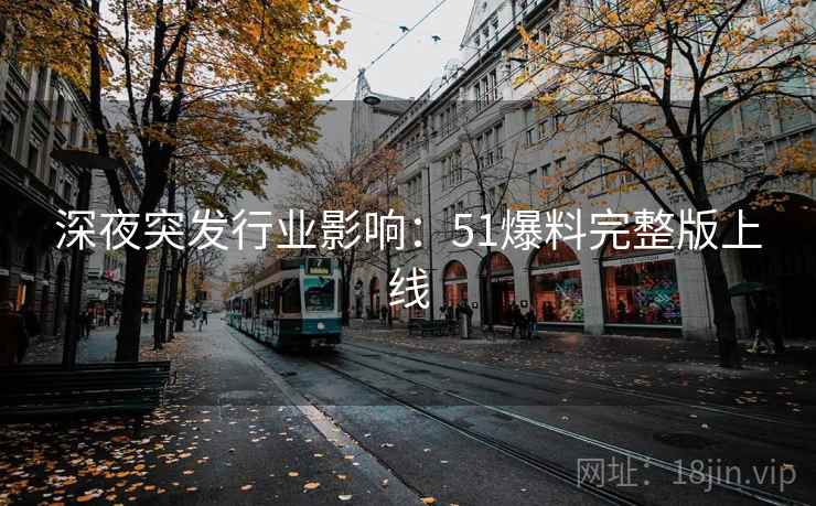 深夜突发行业影响:51爆料完整版上线 深夜突发行业影响:51爆料完整版上线