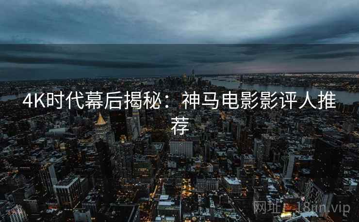 4K时代幕后揭秘:神马电影影评人推荐 4K时代幕后揭秘:神马电影影评人推荐