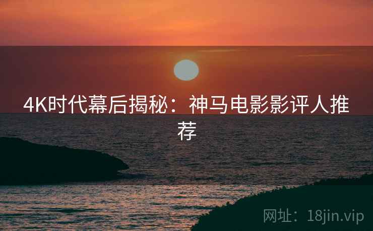 4K时代幕后揭秘:神马电影影评人推荐 4K时代幕后揭秘:神马电影影评人推荐