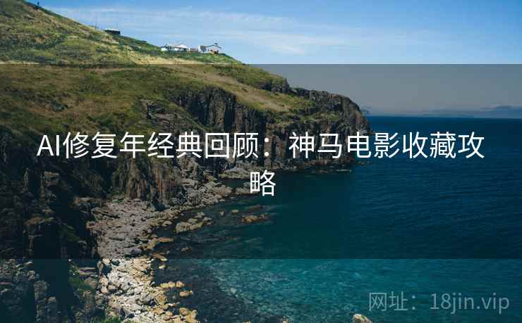 AI修复年经典回顾:神马电影收藏攻略 AI修复年经典回顾:神马电影收藏攻略