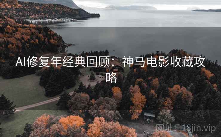 AI修复年经典回顾:神马电影收藏攻略 AI修复年经典回顾:神马电影收藏攻略