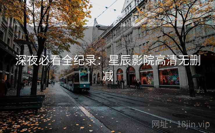 深夜必看全纪录:星辰影院高清无删减 深夜必看全纪录:星辰影院高清无删减