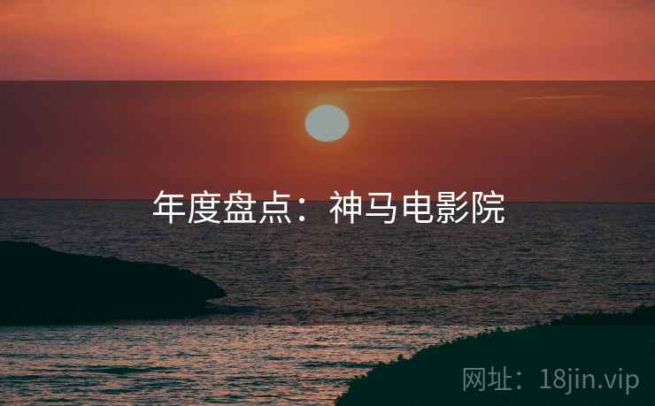 年度盘点:神马电影院 年度盘点:神马电影院