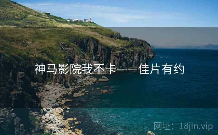神马影院我不卡——佳片有约 神马影院我不卡——佳片有约