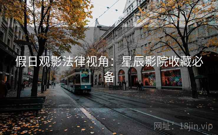 假日观影法律视角:星辰影院收藏必备 假日观影法律视角:星辰影院收藏必备