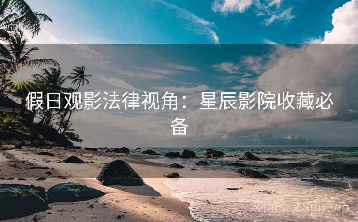 假日观影法律视角:星辰影院收藏必备 假日观影法律视角:星辰影院收藏必备