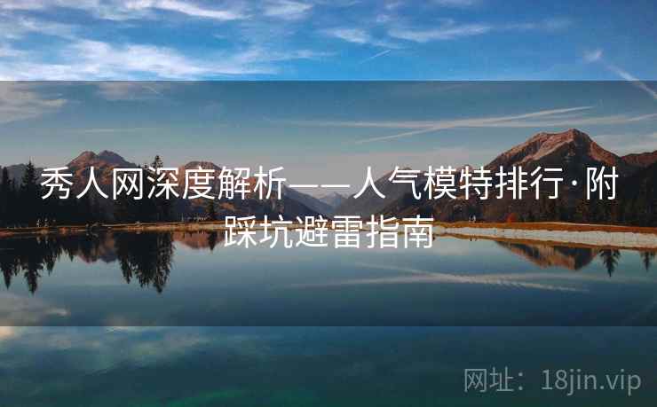 秀人网深度解析——人气模特排行·附踩坑避雷指南 秀人网深度解析——人气模特排行·附踩坑避雷指南