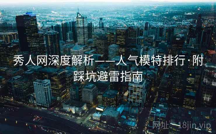 秀人网深度解析——人气模特排行·附踩坑避雷指南 秀人网深度解析——人气模特排行·附踩坑避雷指南