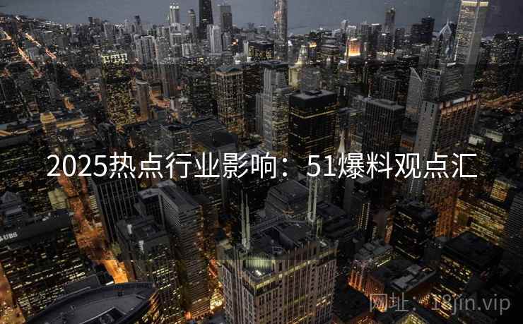 2025热点行业影响:51爆料观点汇 2025热点行业影响:51爆料观点汇