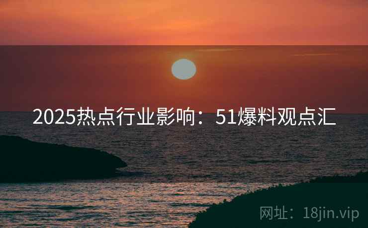 2025热点行业影响:51爆料观点汇 2025热点行业影响:51爆料观点汇