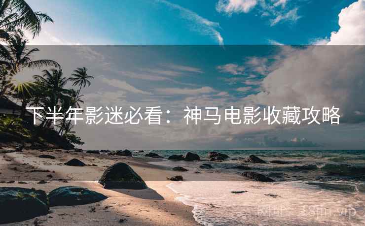 下半年影迷必看:神马电影收藏攻略 下半年影迷必看:神马电影收藏攻略