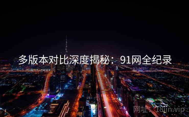 多版本对比深度揭秘:91网全纪录 多版本对比深度揭秘:91网全纪录