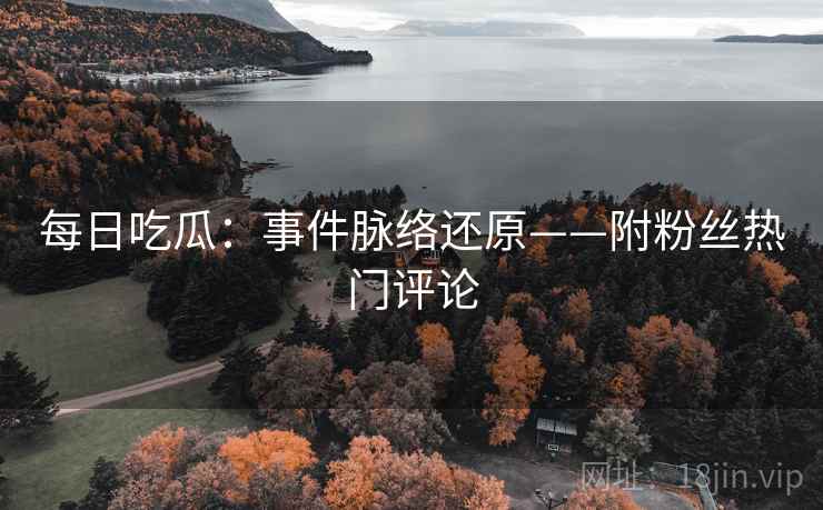 每日吃瓜:事件脉络还原——附粉丝热门评论 每日吃瓜:事件脉络还原——附粉丝热门评论
