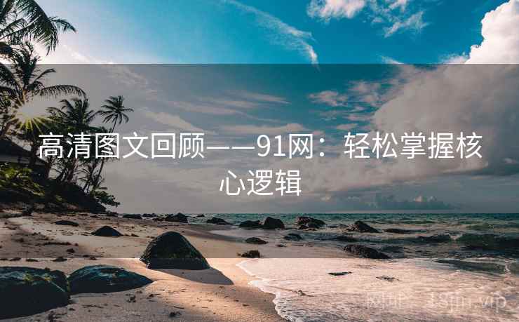 高清图文回顾——91网:轻松掌握核心逻辑 高清图文回顾——91网:轻松掌握核心逻辑