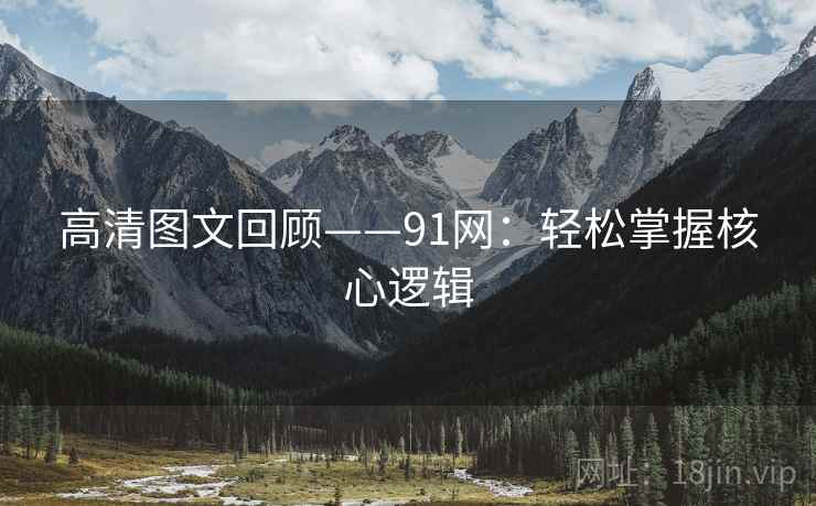 高清图文回顾——91网:轻松掌握核心逻辑 高清图文回顾——91网:轻松掌握核心逻辑