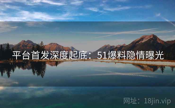 平台首发深度起底:51爆料隐情曝光 平台首发深度起底:51爆料隐情曝光