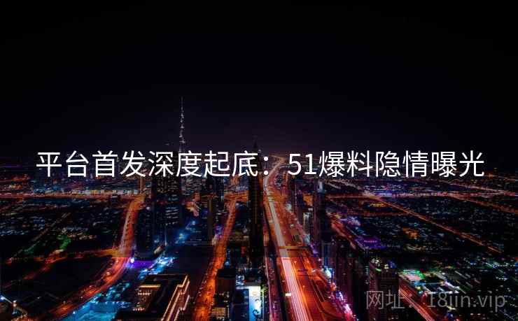 平台首发深度起底:51爆料隐情曝光 平台首发深度起底:51爆料隐情曝光