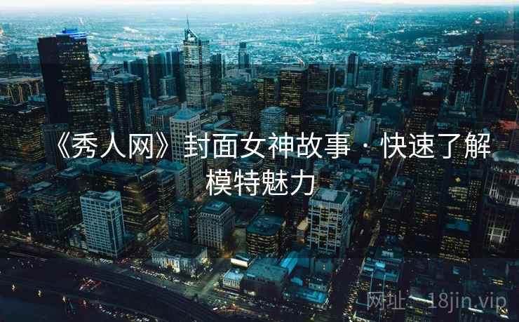 《秀人网》封面女神故事 · 快速了解模特魅力 《秀人网》封面女神故事 · 快速了解模特魅力